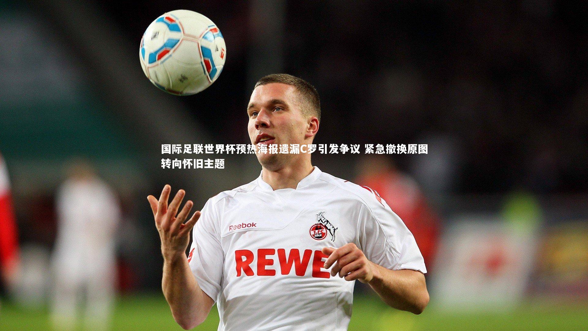 牛8体育-国际足联世界杯预热海报遗漏C罗引发争议 紧急撤换原图转向怀旧主题-第2张图片-牛八体育 (中国)官方网站