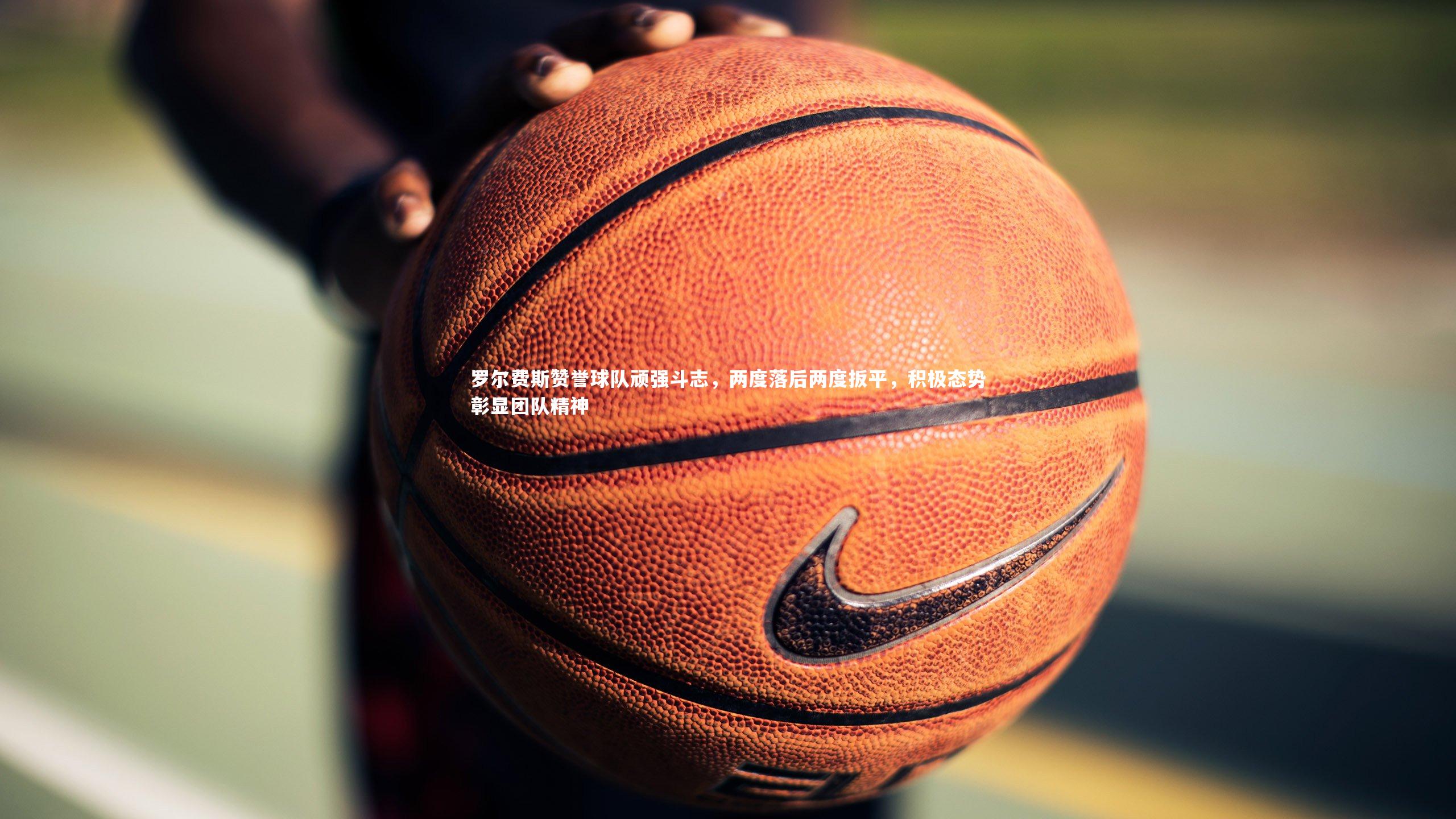 牛八体育平台|罗尔费斯赞誉球队顽强斗志，两度落后两度扳平，积极态势彰显团队精神-第1张图片-牛八体育 (中国)官方网站