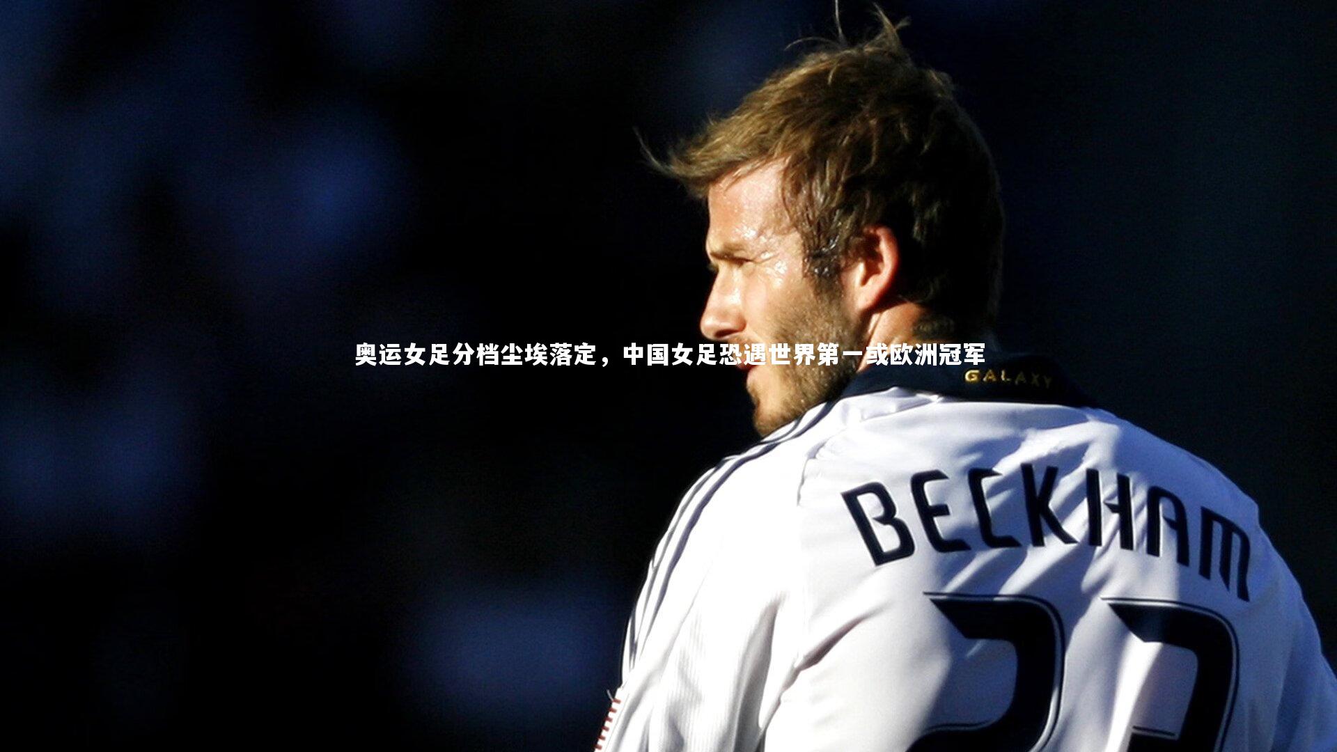 牛八体育官网|奥运女足分档尘埃落定，中国女足恐遇世界第一或欧洲冠军-第2张图片-牛八体育 (中国)官方网站